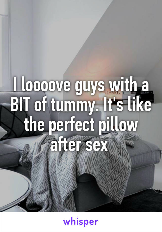 I loooove guys with a BIT of tummy. It's like the perfect pillow after sex 