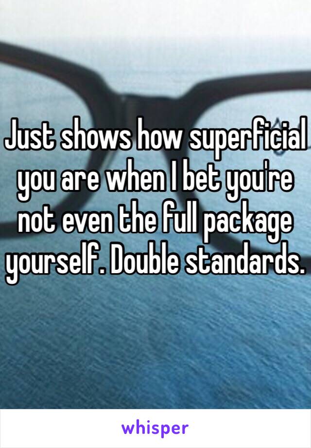 Just shows how superficial you are when I bet you're not even the full package yourself. Double standards. 