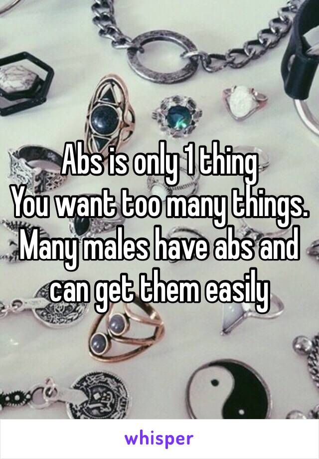 Abs is only 1 thing
You want too many things. Many males have abs and can get them easily