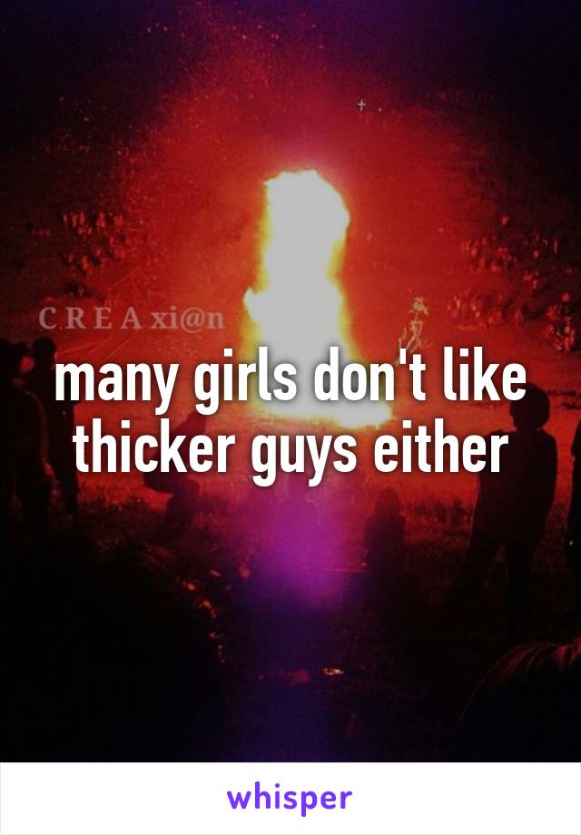 many girls don't like thicker guys either