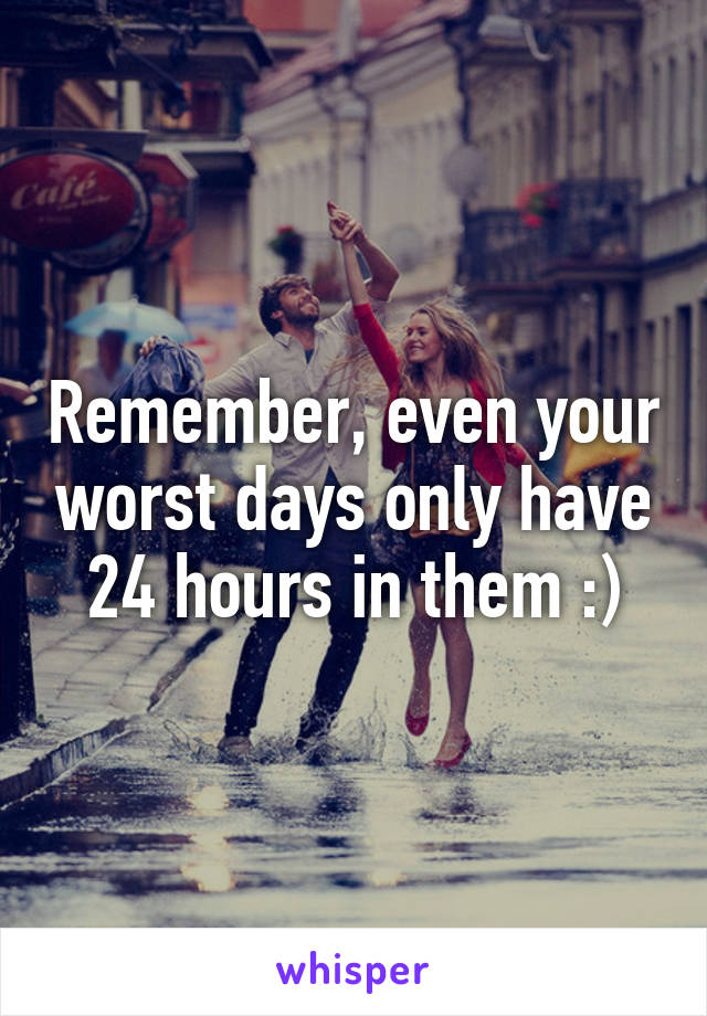 Remember, even your worst days only have 24 hours in them :)