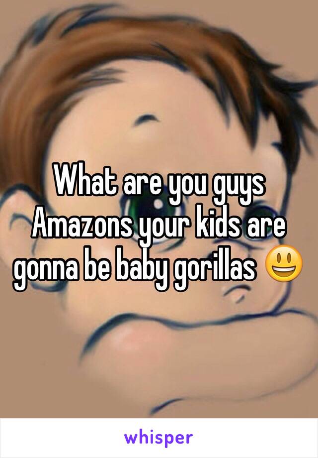 What are you guys Amazons your kids are gonna be baby gorillas 😃