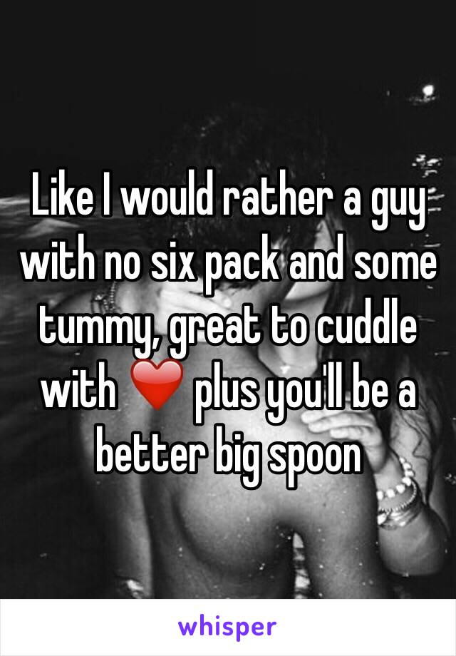 Like I would rather a guy with no six pack and some tummy, great to cuddle with ❤️ plus you'll be a better big spoon