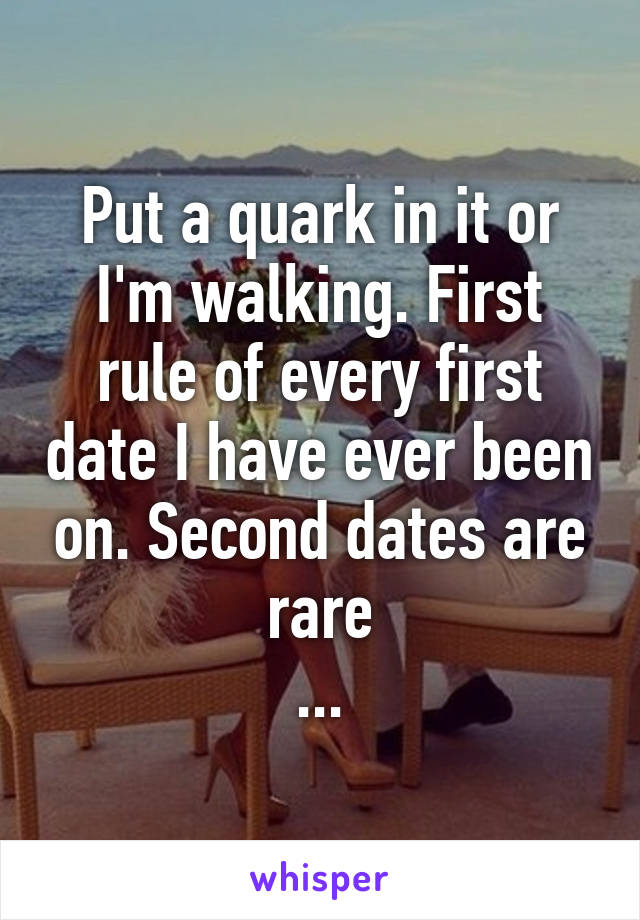 Put a quark in it or I'm walking. First rule of every first date I have ever been on. Second dates are rare
...