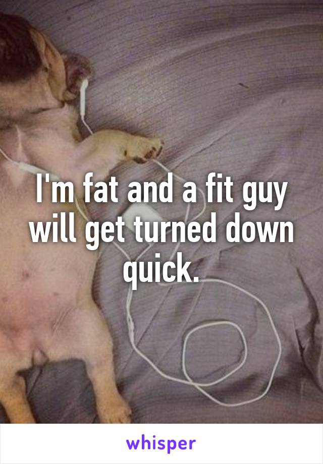 I'm fat and a fit guy will get turned down quick.