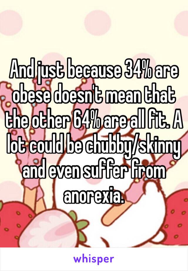 And just because 34% are obese doesn't mean that the other 64% are all fit. A lot could be chubby/skinny and even suffer from anorexia. 