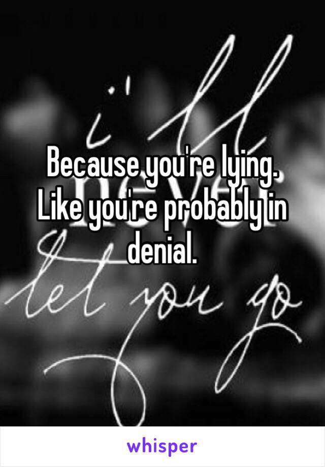 Because you're lying.
Like you're probably in denial.
 