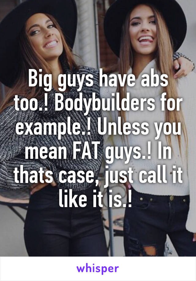 Big guys have abs too.! Bodybuilders for example.! Unless you mean FAT guys.! In thats case, just call it like it is.! 