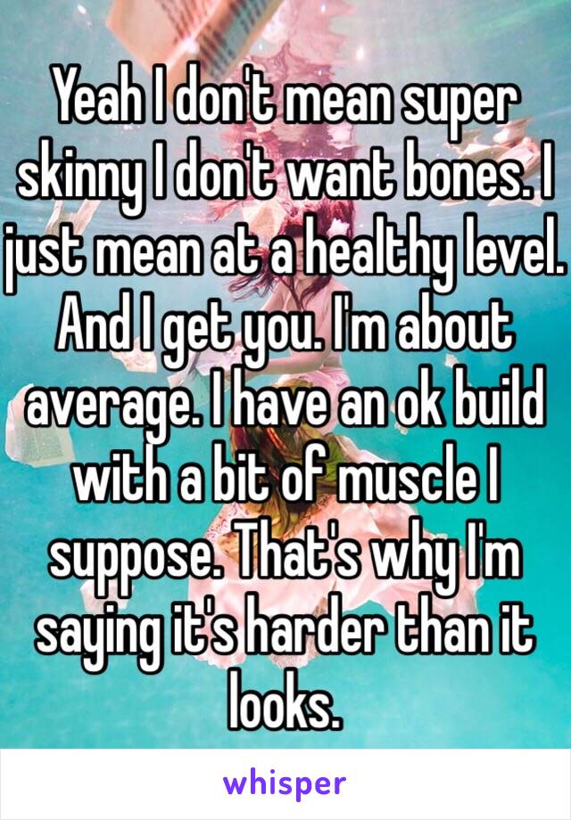 Yeah I don't mean super skinny I don't want bones. I just mean at a healthy level. And I get you. I'm about average. I have an ok build with a bit of muscle I suppose. That's why I'm saying it's harder than it looks. 