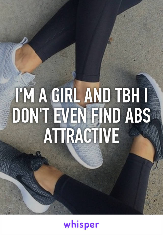 I'M A GIRL AND TBH I DON'T EVEN FIND ABS ATTRACTIVE