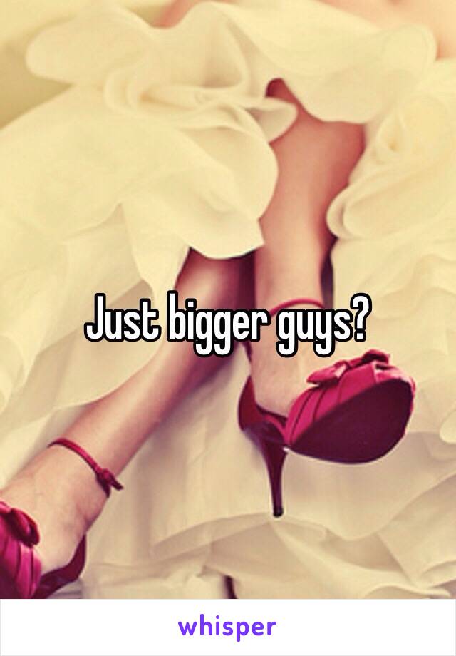 Just bigger guys?