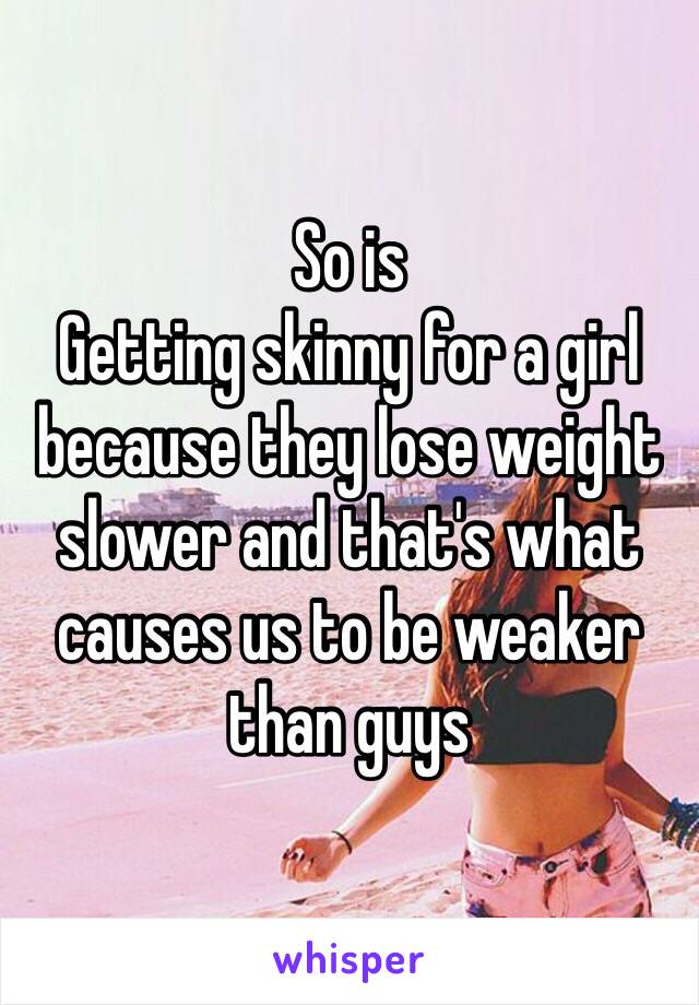 So is
Getting skinny for a girl because they lose weight slower and that's what causes us to be weaker than guys 