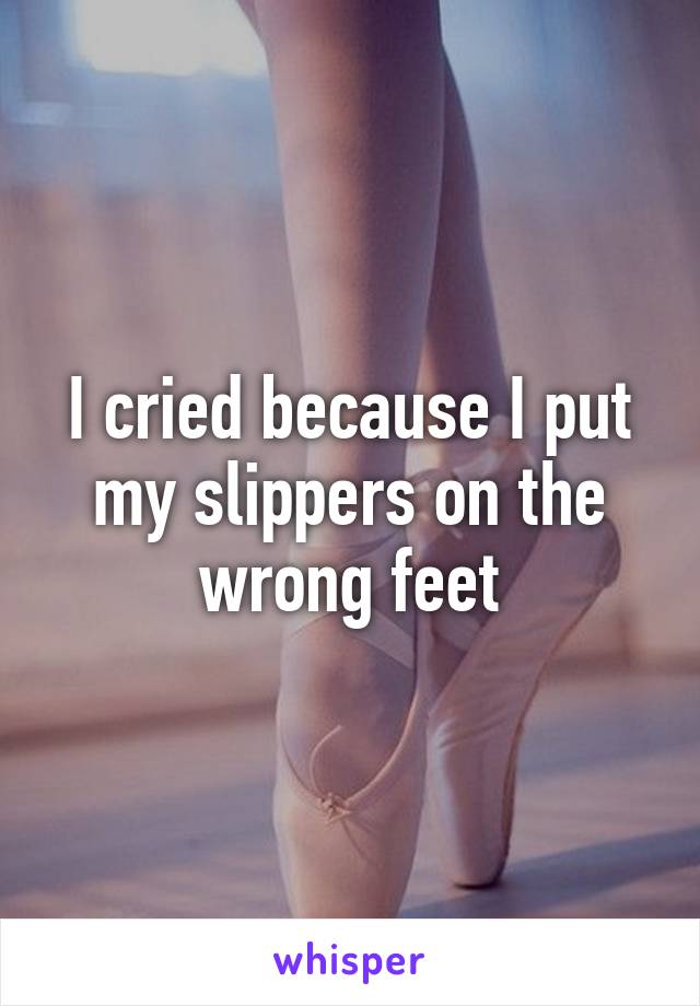 I cried because I put my slippers on the wrong feet