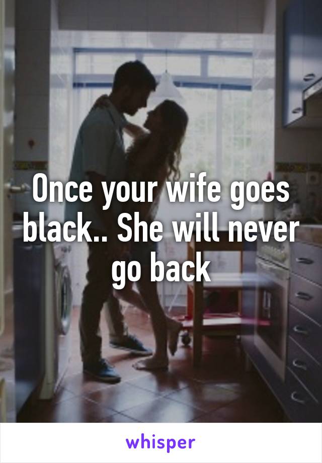 Once your wife goes black.. She will never go back