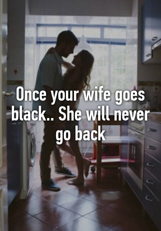 Once Your Wife Goes Black She Will Never Go Back 