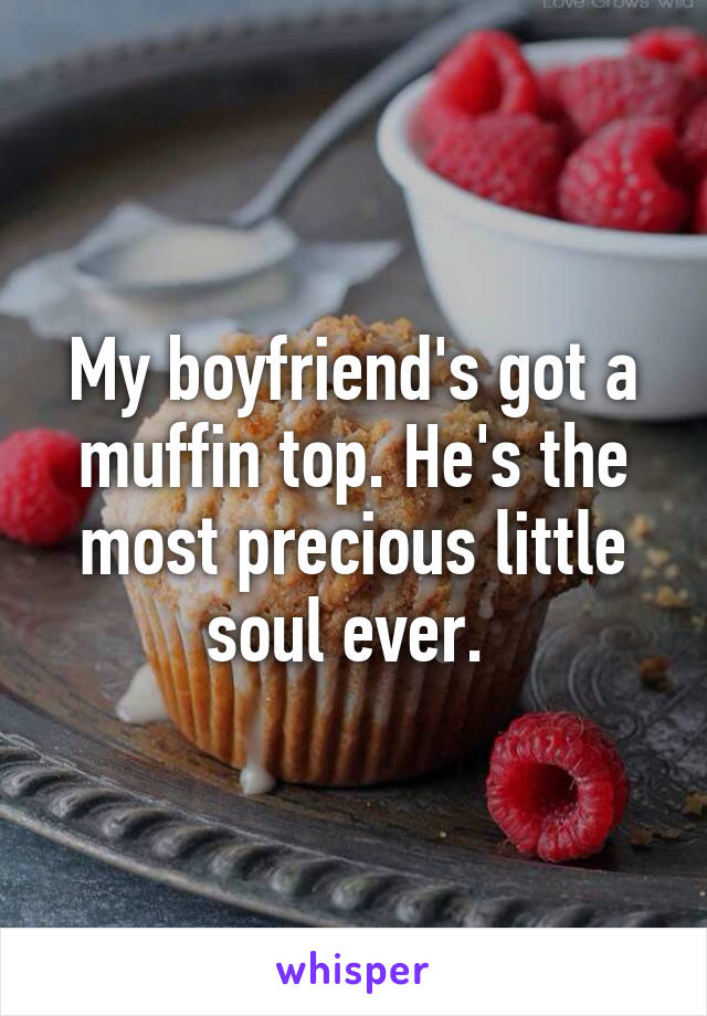 My boyfriend's got a muffin top. He's the most precious little soul ever. 