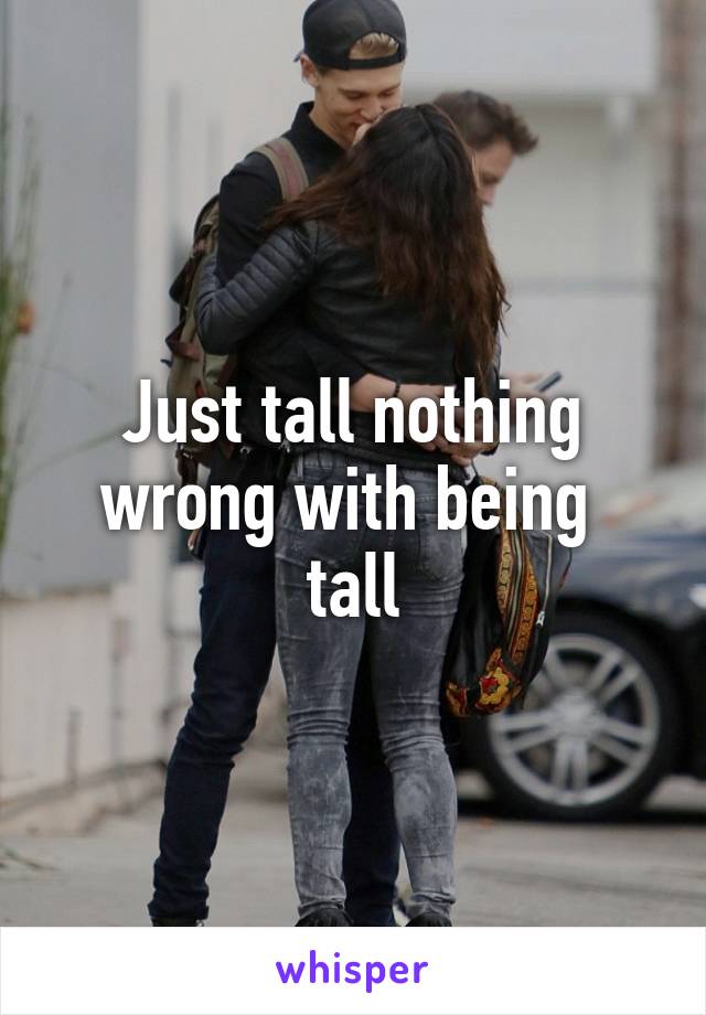 Just tall nothing wrong with being  tall