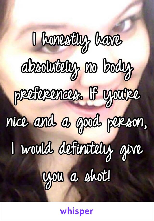 I honestly have absolutely no body preferences. If you're nice and a good person, I would definitely give you a shot!