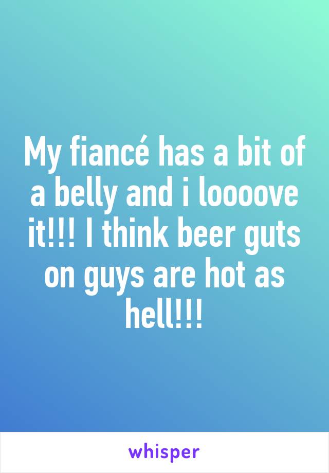 My fiancé has a bit of a belly and i loooove it!!! I think beer guts on guys are hot as hell!!!