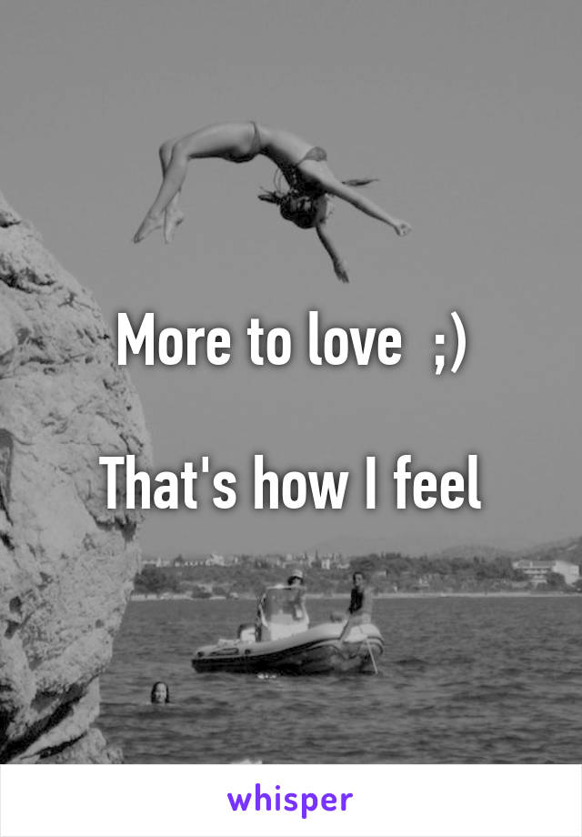 More to love  ;)

That's how I feel