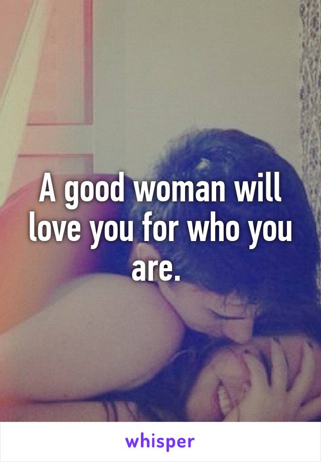 A good woman will love you for who you are. 