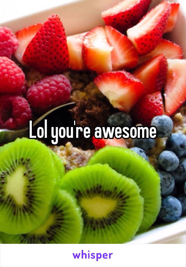 Lol you're awesome