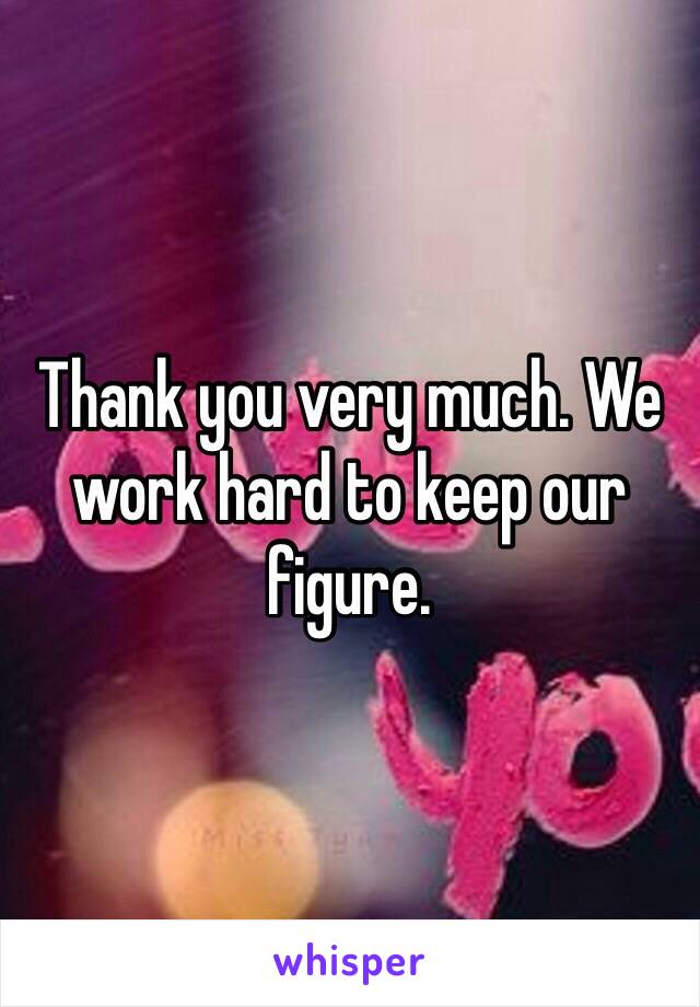 Thank you very much. We work hard to keep our figure. 