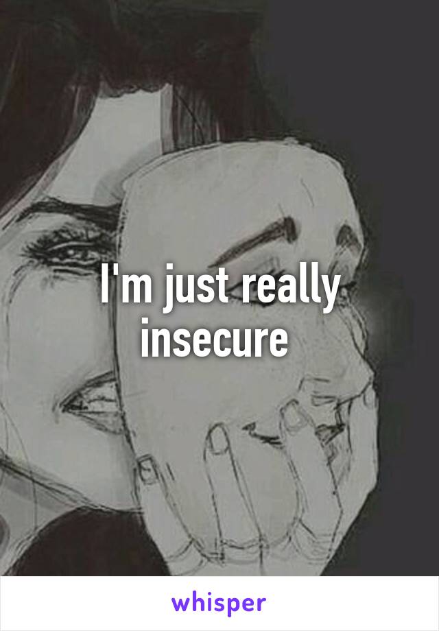 I'm just really insecure 