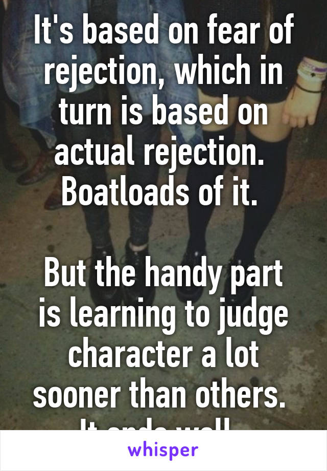 It's based on fear of rejection, which in turn is based on actual rejection.  Boatloads of it. 

But the handy part is learning to judge character a lot sooner than others.  It ends well. 