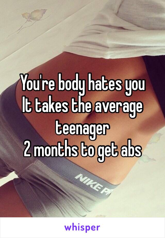 You're body hates you
It takes the average teenager 
2 months to get abs 