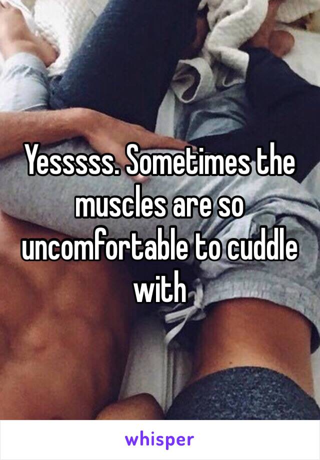 Yesssss. Sometimes the muscles are so uncomfortable to cuddle with 