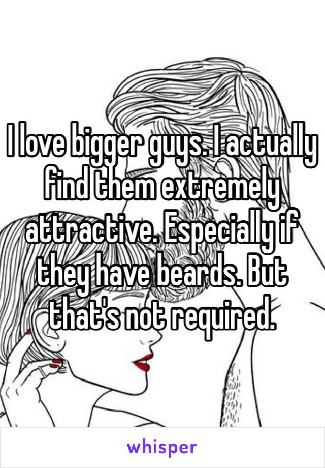 I love bigger guys. I actually find them extremely attractive. Especially if they have beards. But that's not required. 