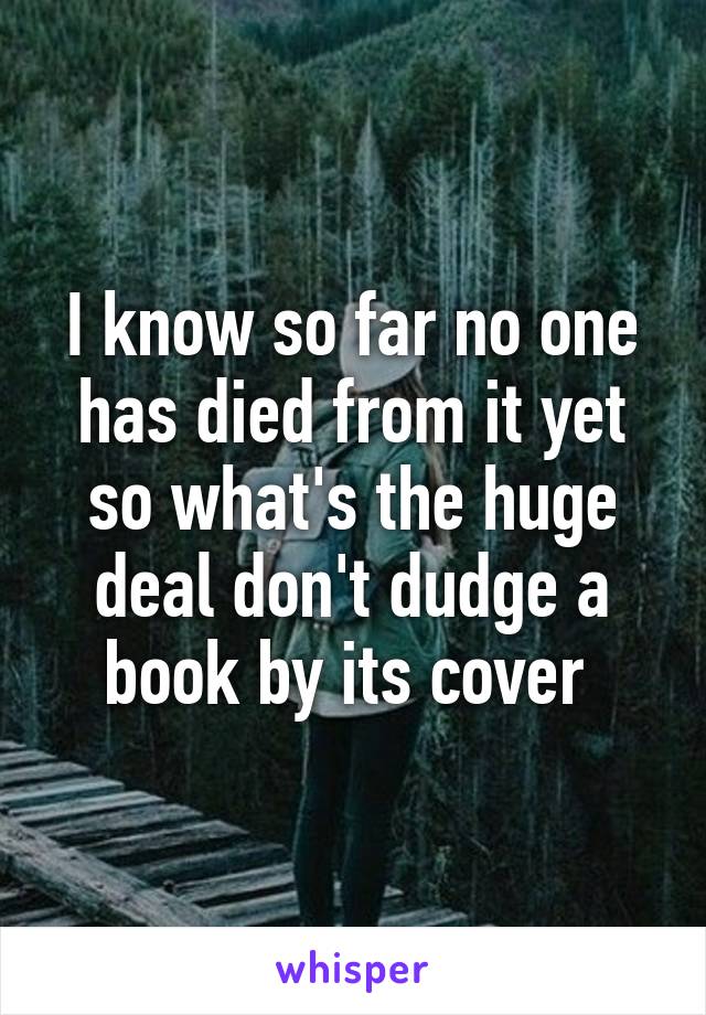 I know so far no one has died from it yet so what's the huge deal don't dudge a book by its cover 