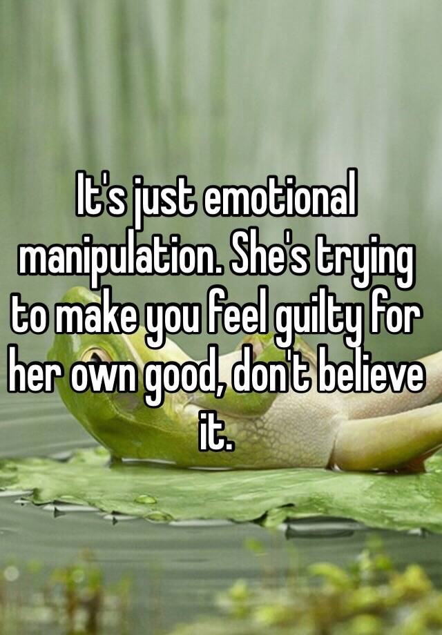 it-s-just-emotional-manipulation-she-s-trying-to-make-you-feel-guilty