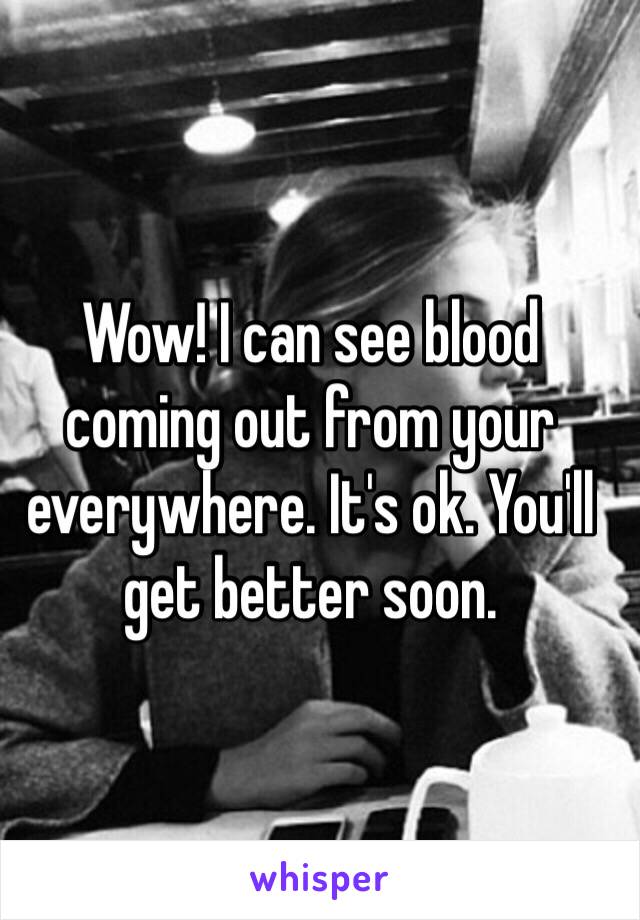 Wow! I can see blood coming out from your everywhere. It's ok. You'll get better soon.