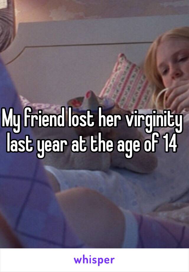 My friend lost her virginity last year at the age of 14