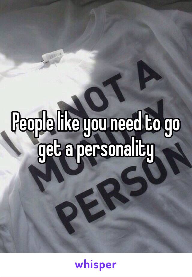 People like you need to go get a personality 