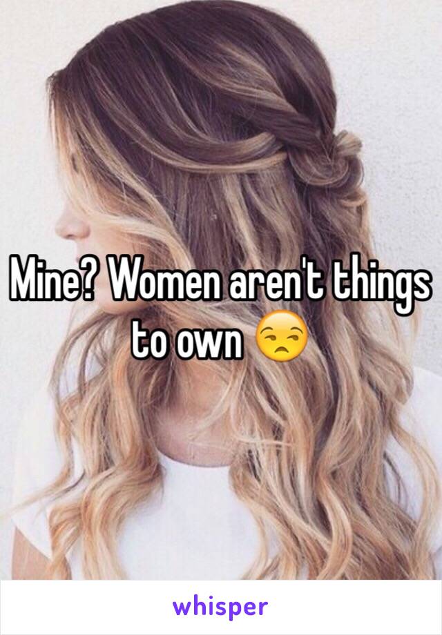 Mine? Women aren't things to own 😒