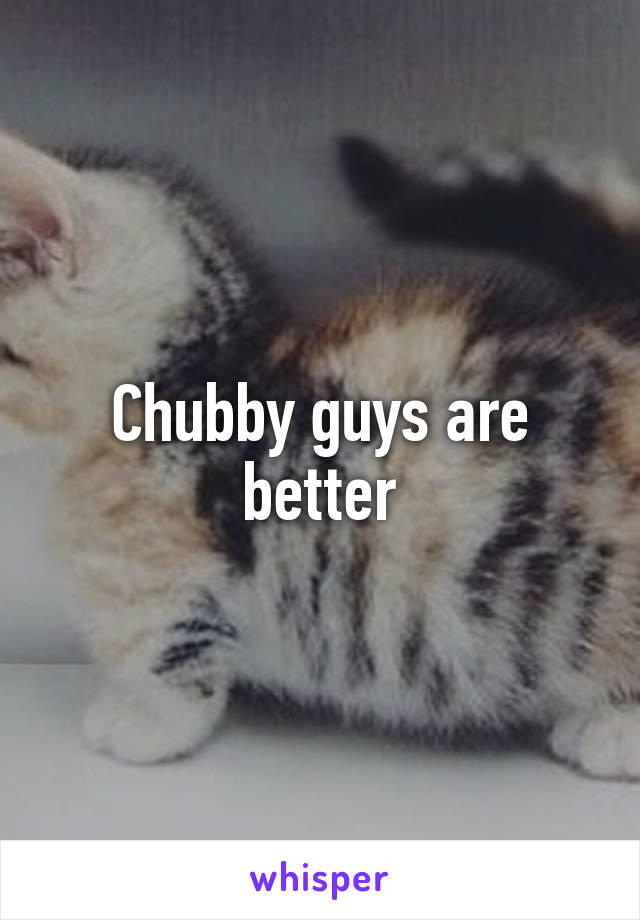 Chubby guys are better