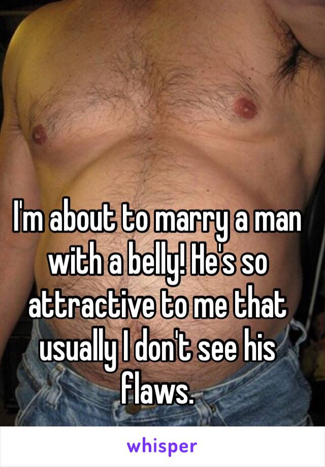 I'm about to marry a man with a belly! He's so attractive to me that usually I don't see his flaws. 