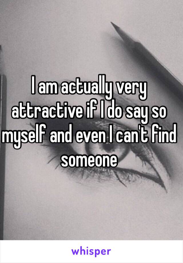 I am actually very attractive if I do say so myself and even I can't find someone