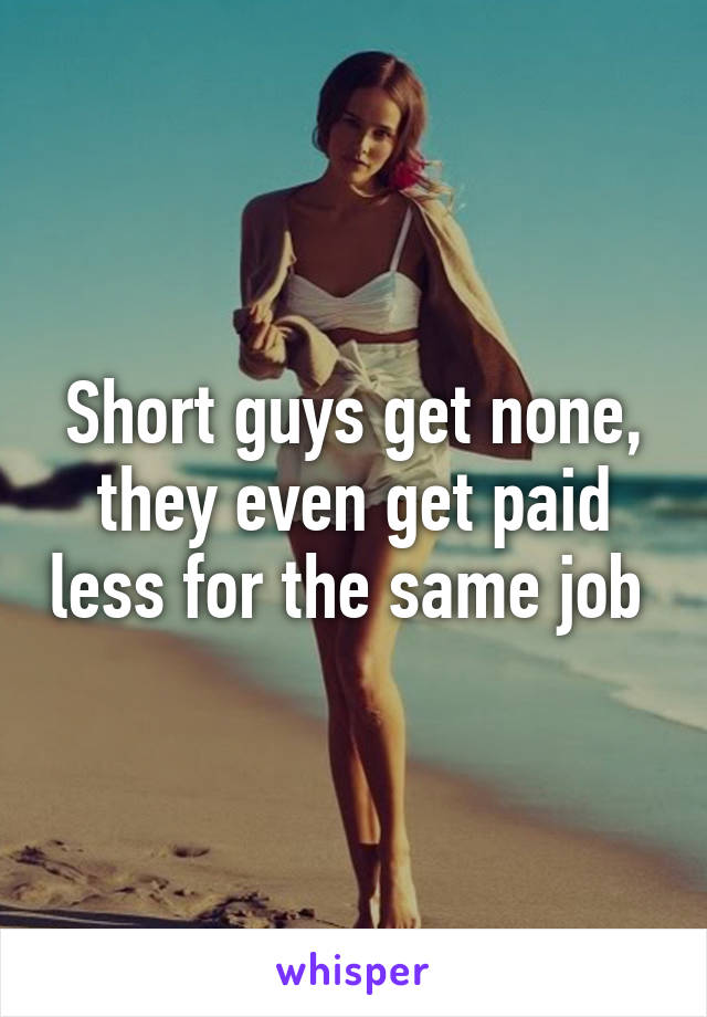 Short guys get none, they even get paid less for the same job 