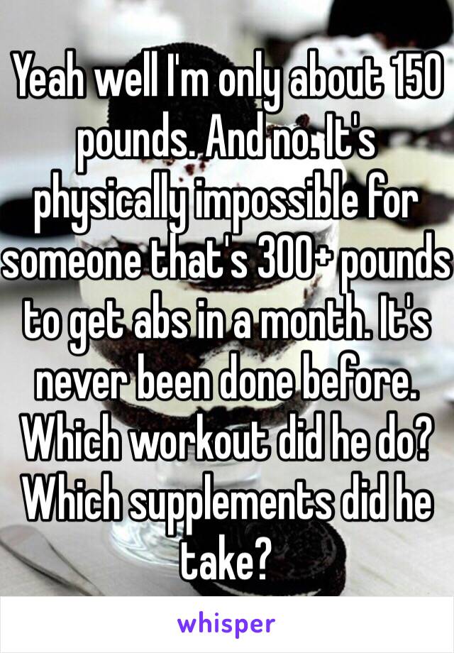 Yeah well I'm only about 150 pounds. And no. It's physically impossible for someone that's 300+ pounds to get abs in a month. It's never been done before. Which workout did he do? Which supplements did he take?  