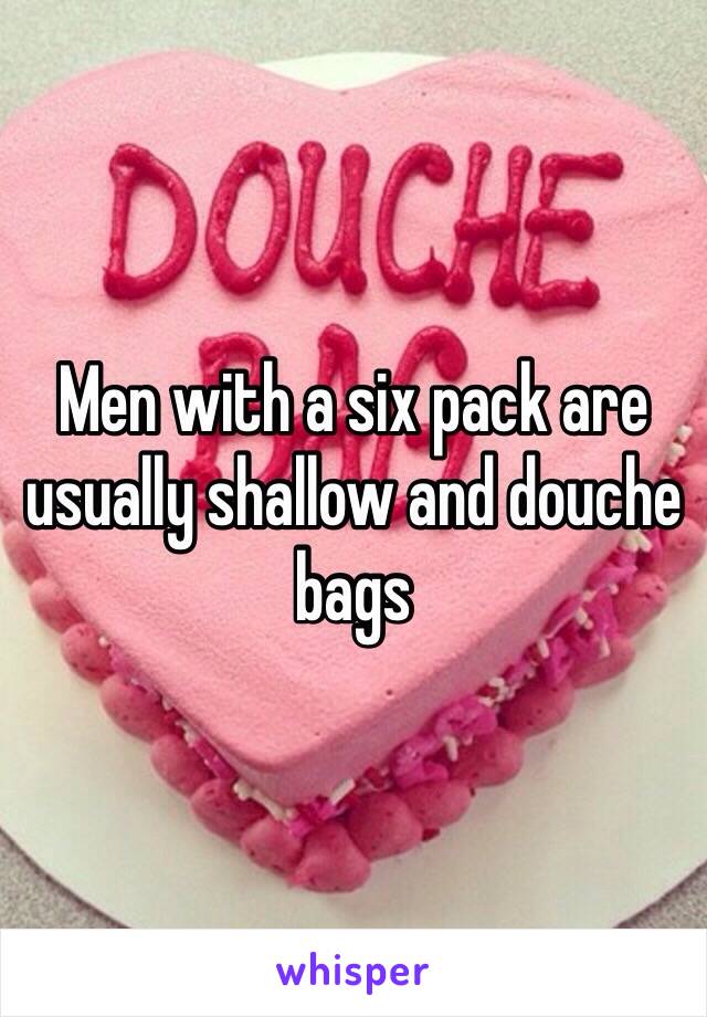 Men with a six pack are usually shallow and douche bags