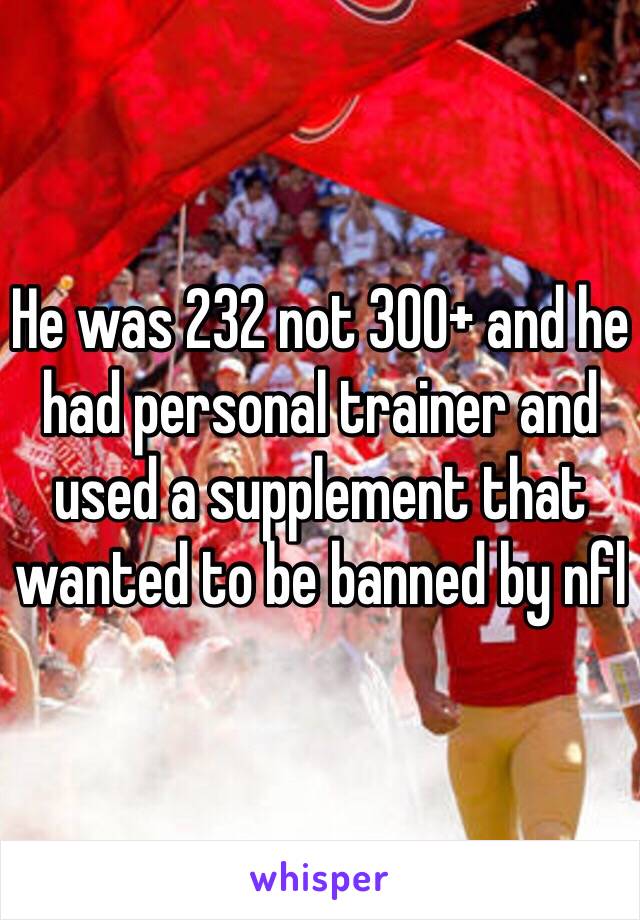 He was 232 not 300+ and he had personal trainer and used a supplement that wanted to be banned by nfl 