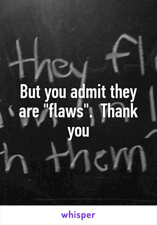 But you admit they are "flaws".  Thank you