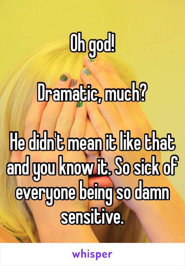 Oh god! 

Dramatic, much?

He didn't mean it like that and you know it. So sick of everyone being so damn sensitive.