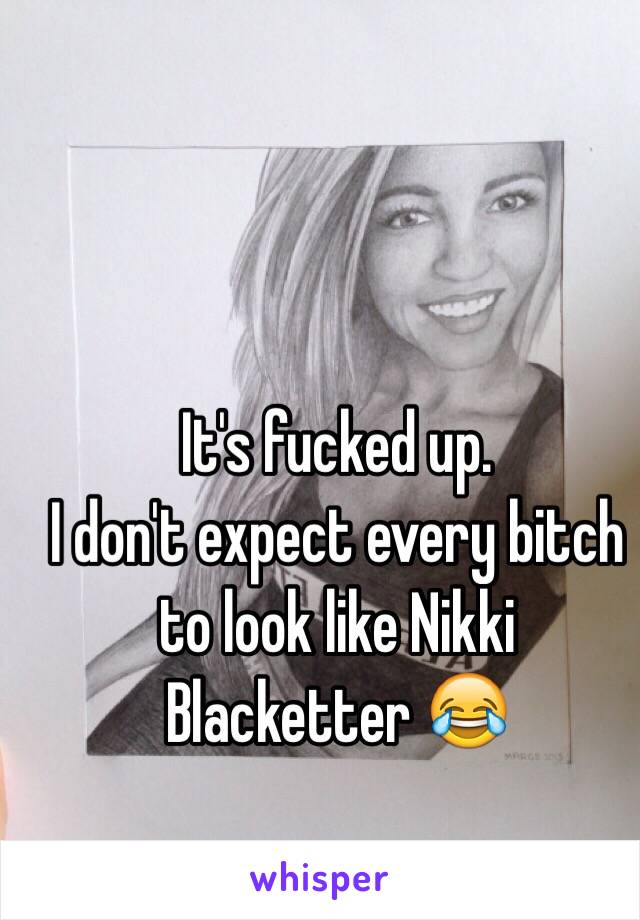 It's fucked up.
I don't expect every bitch to look like Nikki Blacketter 😂