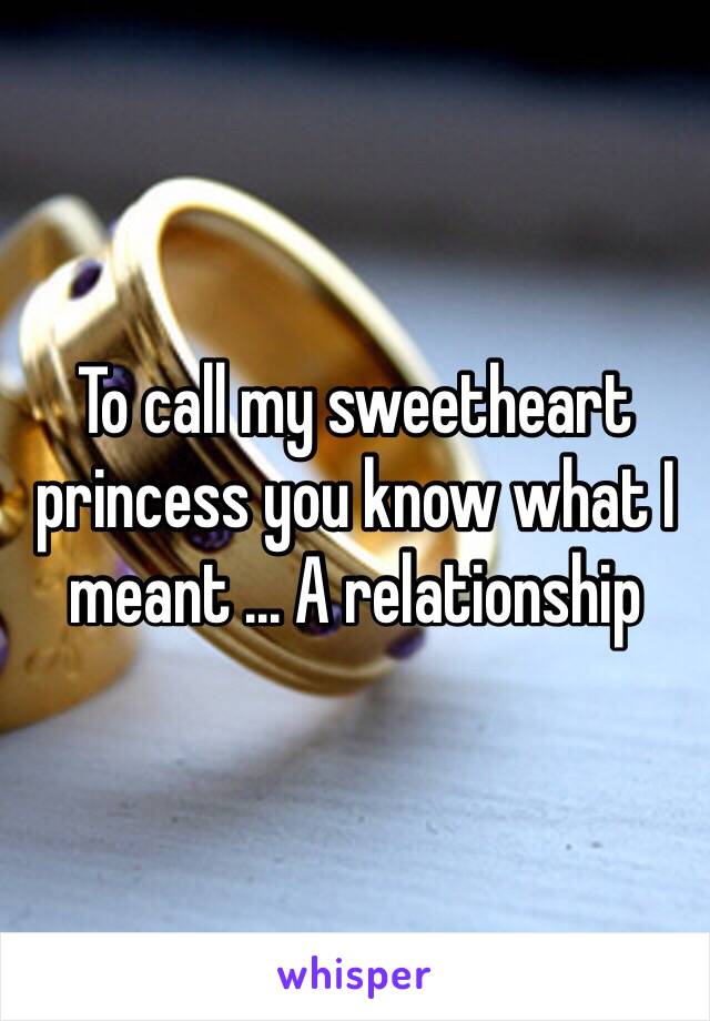 To call my sweetheart princess you know what I meant ... A relationship