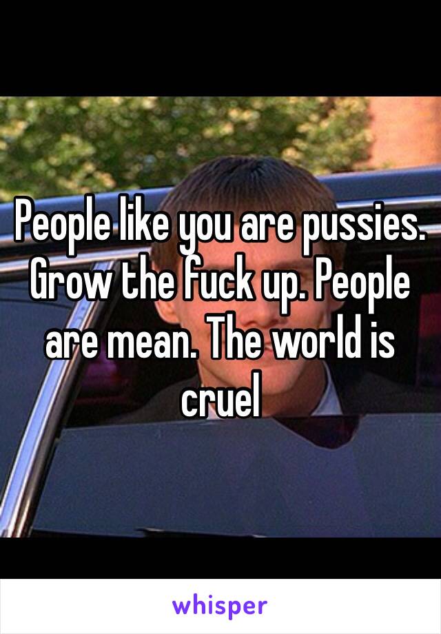 People like you are pussies. Grow the fuck up. People are mean. The world is cruel 